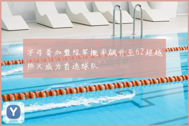 字母哥加盟绿军概率飙升至62超越热火成为首选球队