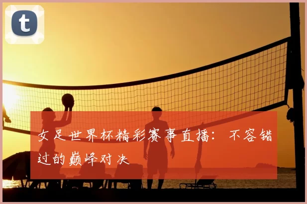 女足世界杯精彩赛事直播：不容错过的巅峰对决