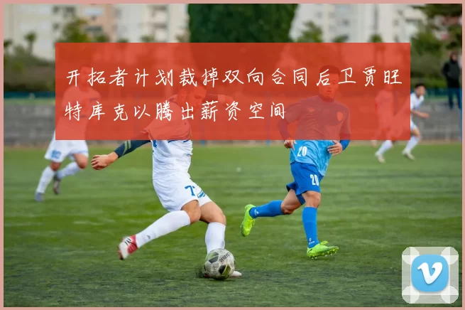 开拓者计划裁掉双向合同后卫贾旺特库克以腾出薪资空间