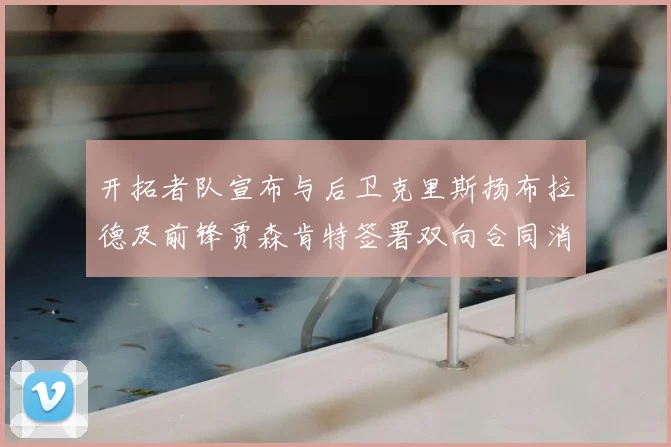 开拓者队宣布与后卫克里斯扬布拉德及前锋贾森肯特签署双向合同消息