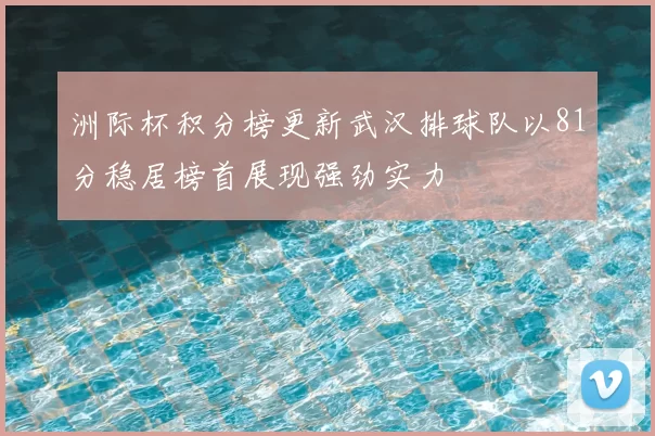 洲际杯积分榜更新武汉排球队以81分稳居榜首展现强劲实力