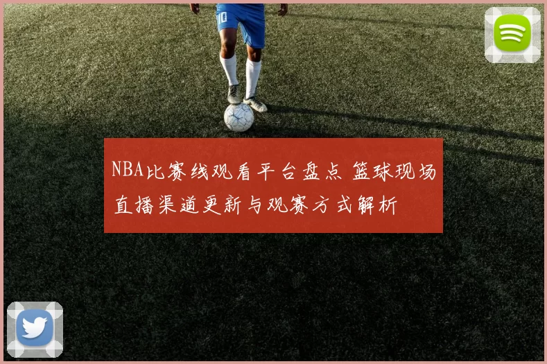 NBA比赛线观看平台盘点 篮球现场直播渠道更新与观赛方式解析