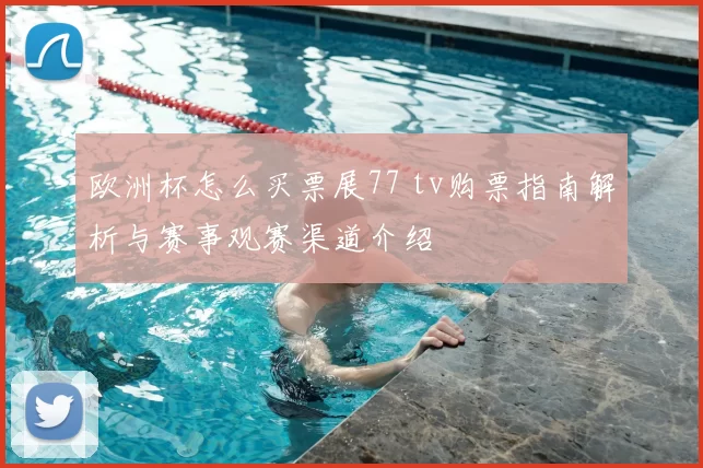 欧洲杯怎么买票展77 tv购票指南解析与赛事观赛渠道介绍