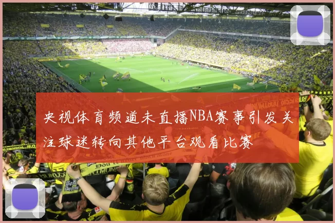 央视体育频道未直播NBA赛事引发关注球迷转向其他平台观看比赛
