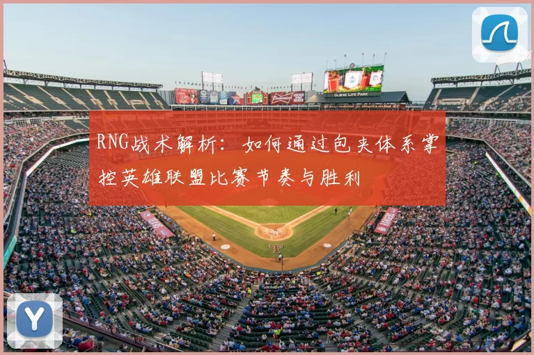 RNG战术解析：如何通过包夹体系掌控英雄联盟比赛节奏与胜利