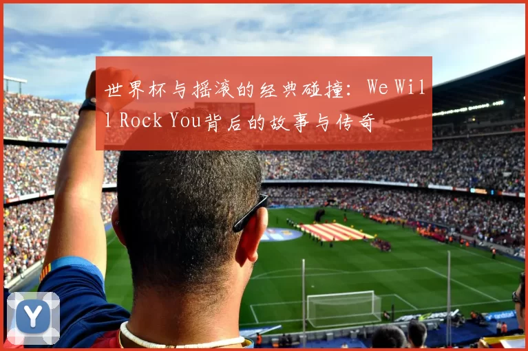 世界杯与摇滚的经典碰撞:We Will Rock You背后的故事与传奇