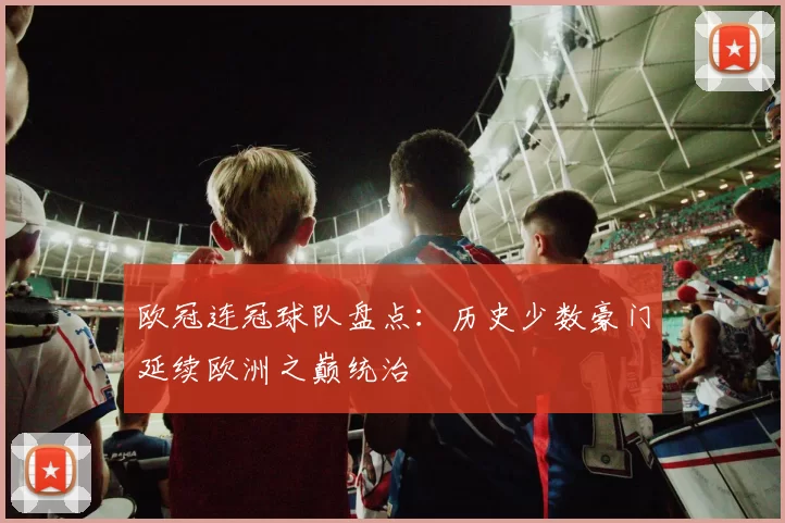 欧冠连冠球队盘点:历史少数豪门延续欧洲之巅统治