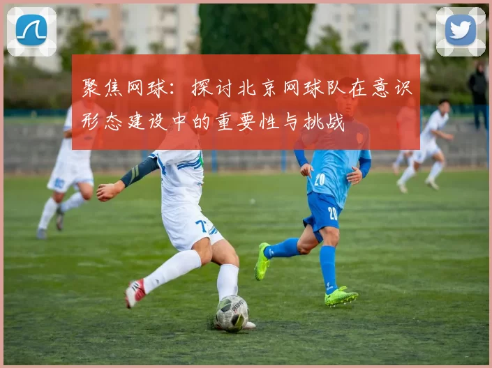 聚焦网球:探讨北京网球队在意识形态建设中的重要性与挑战