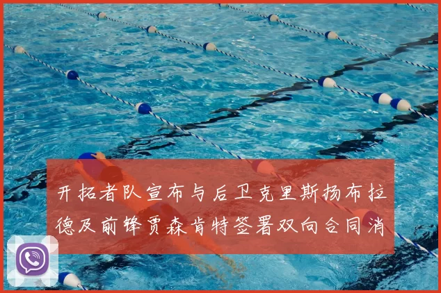 开拓者队宣布与后卫克里斯扬布拉德及前锋贾森肯特签署双向合同消息