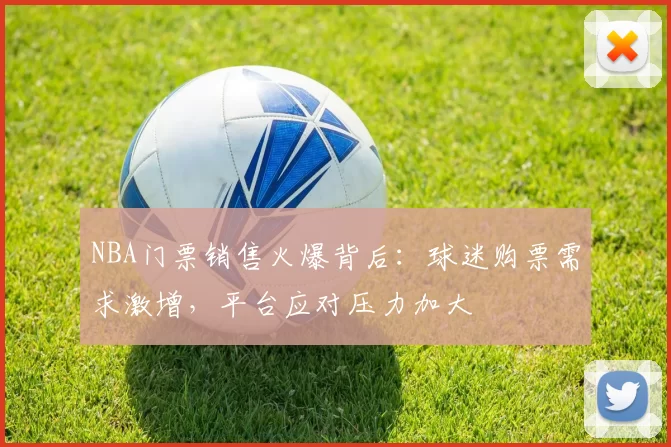 NBA门票销售火爆背后：球迷购票需求激增，平台应对压力加大