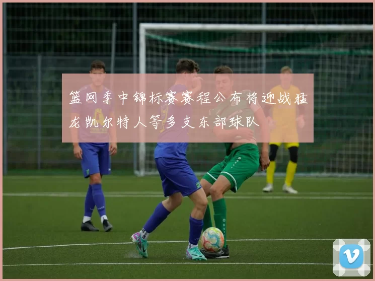 篮网季中锦标赛赛程公布将迎战猛龙凯尔特人等多支东部球队