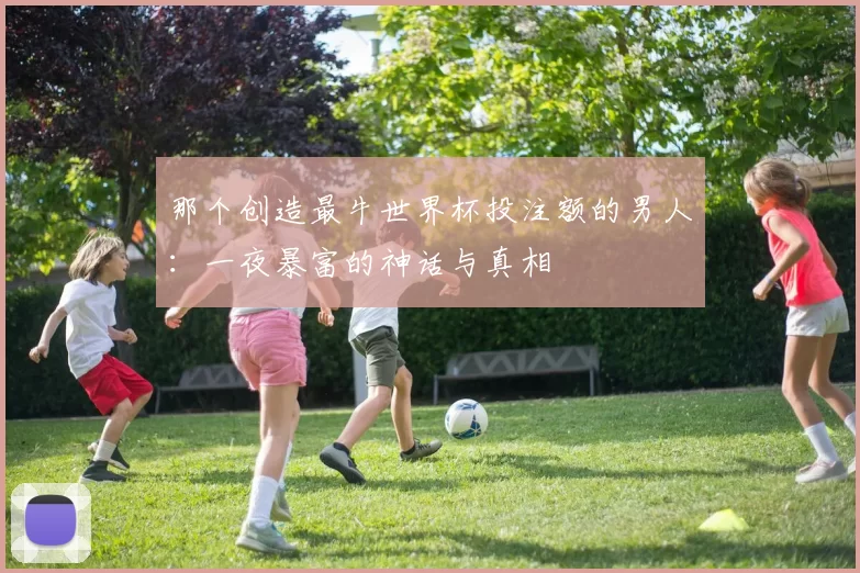 那个创造最牛世界杯投注额的男人:一夜暴富的神话与真相
