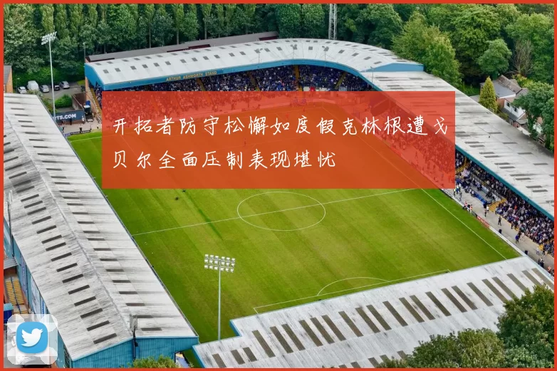 开拓者防守松懈如度假克林根遭戈贝尔全面压制表现堪忧