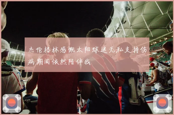 杰伦格林感慨太阳球迷无私支持伤病期间依然陪伴我