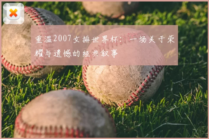 重温2007女排世界杯：一场关于荣耀与遗憾的经典叙事
