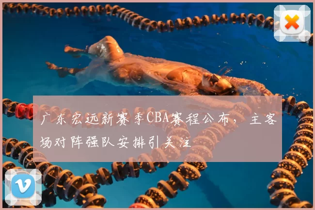 广东宏远新赛季CBA赛程公布,主客场对阵强队安排引关注