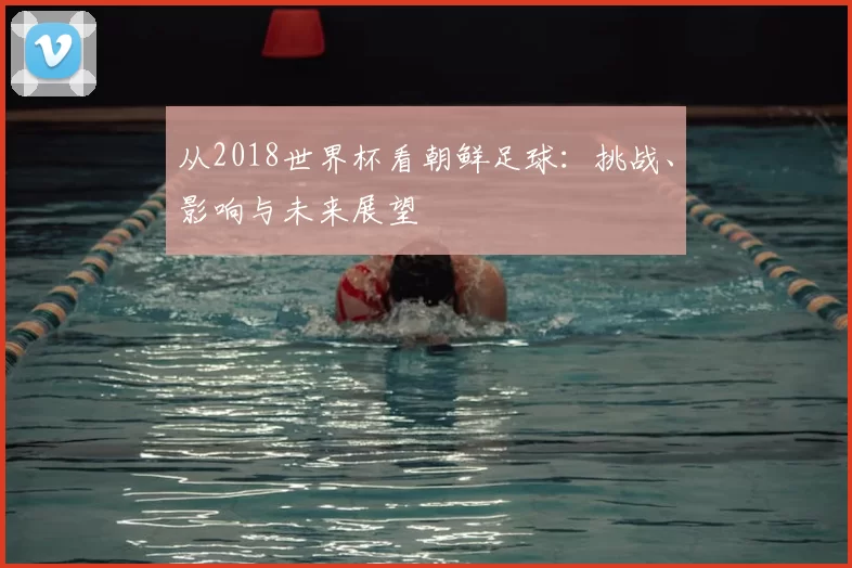 从2018世界杯看朝鲜足球:挑战、影响与未来展望