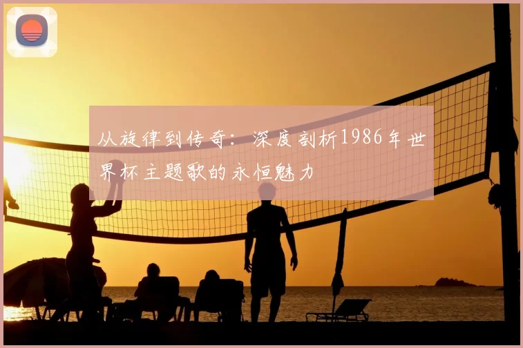 从旋律到传奇：深度剖析1986年世界杯主题歌的永恒魅力