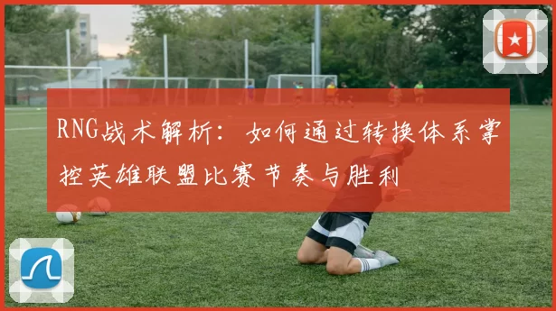 RNG战术解析:如何通过转换体系掌控英雄联盟比赛节奏与胜利
