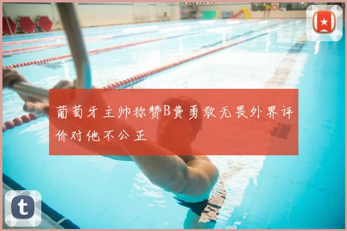 葡萄牙主帅称赞B费勇敢无畏外界评价对他不公正