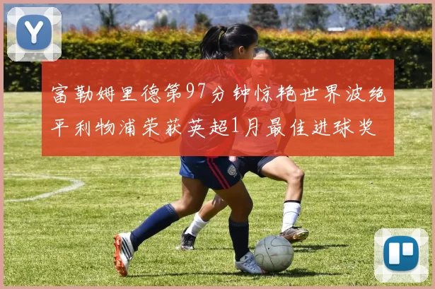 富勒姆里德第97分钟惊艳世界波绝平利物浦荣获英超1月最佳进球奖