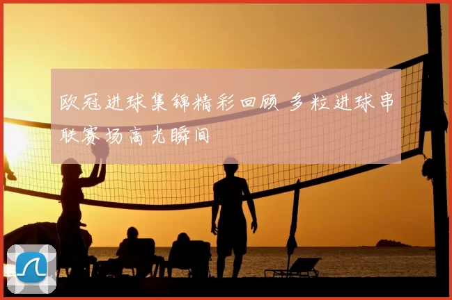 欧冠进球集锦精彩回顾 多粒进球串联赛场高光瞬间