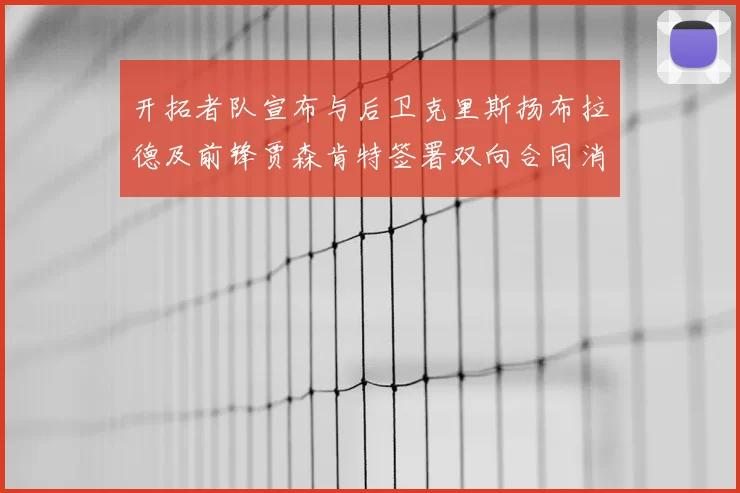 开拓者队宣布与后卫克里斯扬布拉德及前锋贾森肯特签署双向合同消息