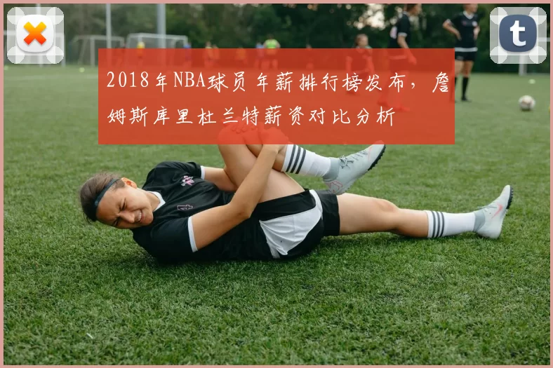 2018年NBA球员年薪排行榜发布，詹姆斯库里杜兰特薪资对比分析