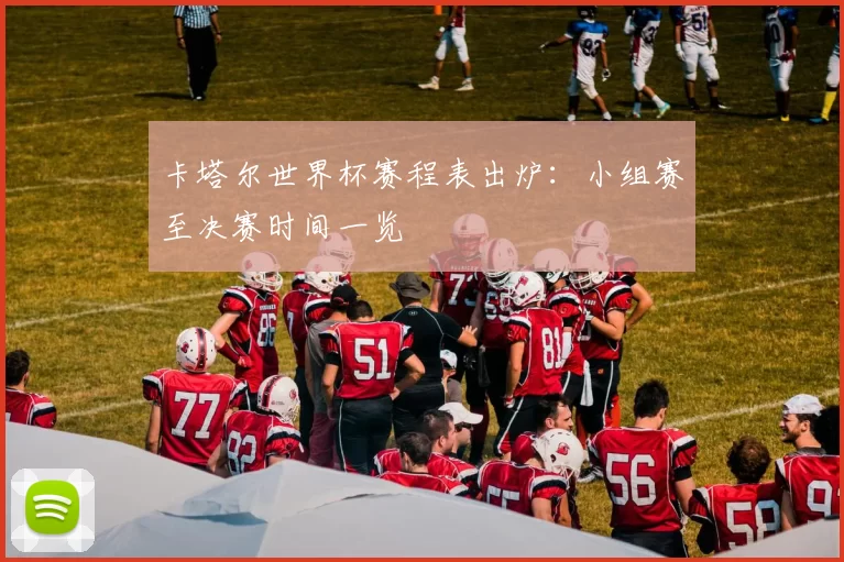 卡塔尔世界杯赛程表出炉:小组赛至决赛时间一览