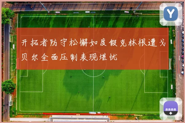 开拓者防守松懈如度假克林根遭戈贝尔全面压制表现堪忧