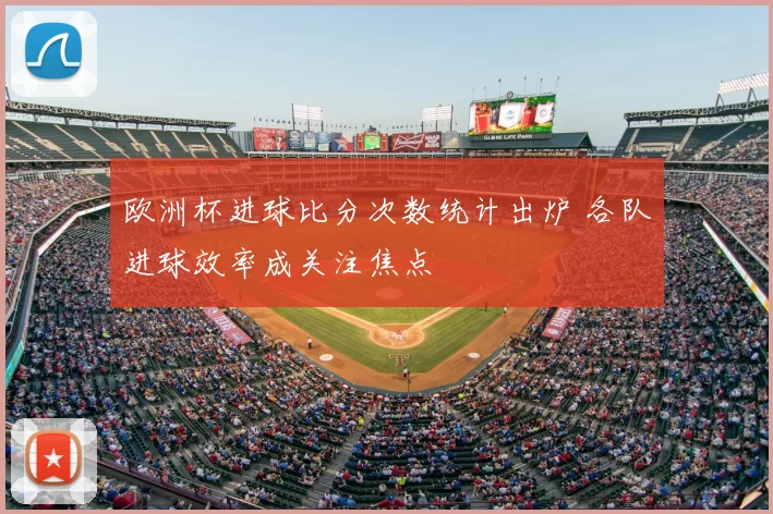 欧洲杯进球比分次数统计出炉 各队进球效率成关注焦点