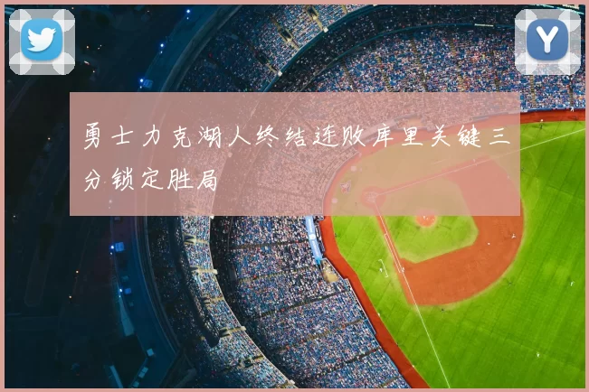 勇士力克湖人终结连败库里关键三分锁定胜局