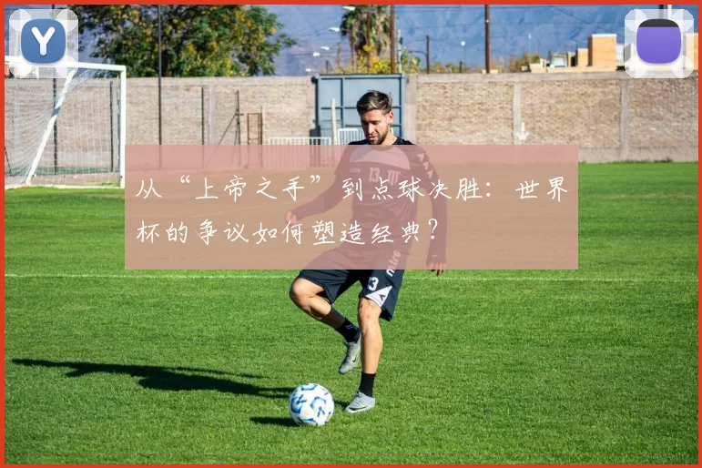 从“上帝之手”到点球决胜：世界杯的争议如何塑造经典？