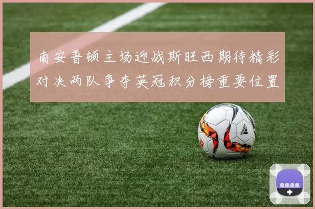 南安普顿主场迎战斯旺西期待精彩对决两队争夺英冠积分榜重要位置