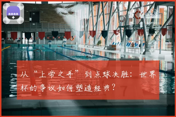 从“上帝之手”到点球决胜:世界杯的争议如何塑造经典?