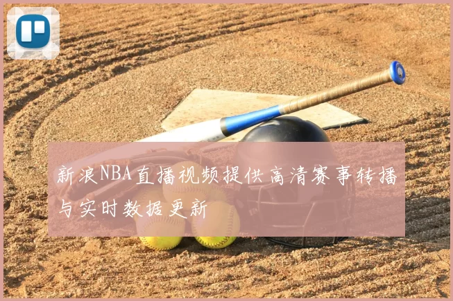 新浪NBA直播视频提供高清赛事转播与实时数据更新