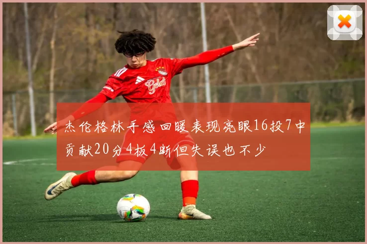 杰伦格林手感回暖表现亮眼16投7中贡献20分4板4断但失误也不少