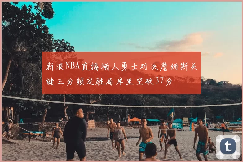 新浪NBA直播湖人勇士对决詹姆斯关键三分锁定胜局库里空砍37分