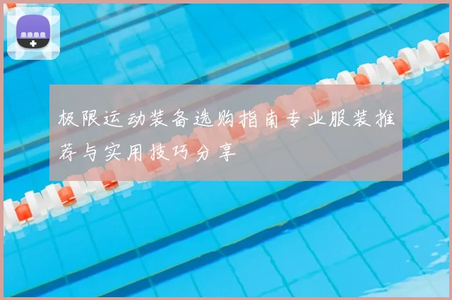 极限运动装备选购指南专业服装推荐与实用技巧分享